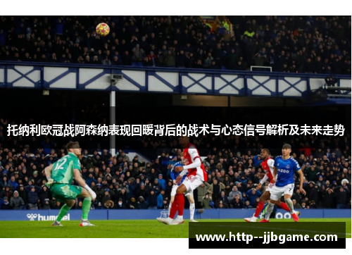 托纳利欧冠战阿森纳表现回暖背后的战术与心态信号解析及未来走势