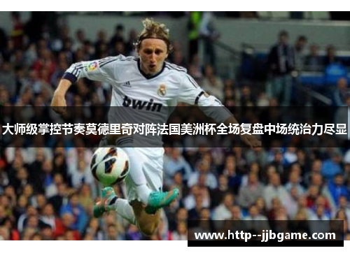 大师级掌控节奏莫德里奇对阵法国美洲杯全场复盘中场统治力尽显 大师级掌控节奏莫德里奇对阵法国美洲杯全场复盘中场统治力尽显