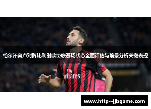 恰尔汗奥卢对阵比利时欧协联赛场状态全面评估与前景分析关键表现 恰尔汗奥卢对阵比利时欧协联赛场状态全面评估与前景分析关键表现