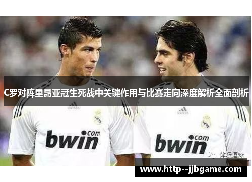 C罗对阵里昂亚冠生死战中关键作用与比赛走向深度解析全面剖析