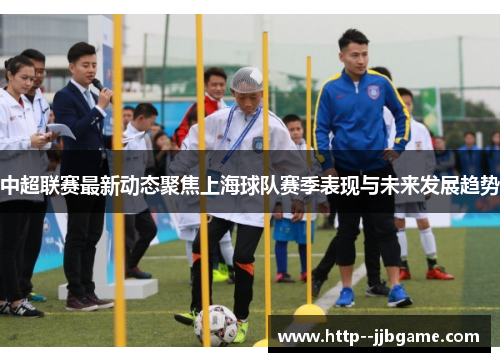 中超联赛最新动态聚焦上海球队赛季表现与未来发展趋势 中超联赛最新动态聚焦上海球队赛季表现与未来发展趋势