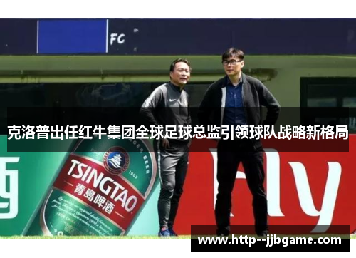 克洛普出任红牛集团全球足球总监引领球队战略新格局 克洛普出任红牛集团全球足球总监引领球队战略新格局