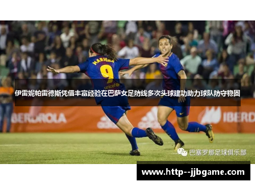 伊雷妮帕雷德斯凭借丰富经验在巴萨女足防线多次头球建功助力球队防守稳固