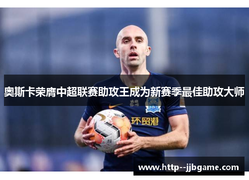 奥斯卡荣膺中超联赛助攻王成为新赛季最佳助攻大师 奥斯卡荣膺中超联赛助攻王成为新赛季最佳助攻大师