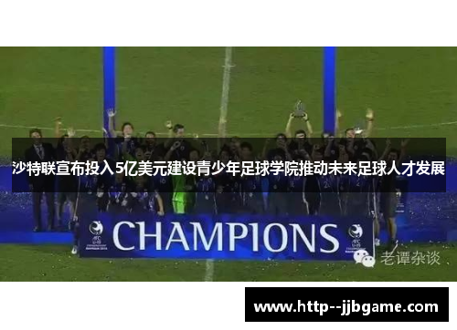 沙特联宣布投入5亿美元建设青少年足球学院推动未来足球人才发展 沙特联宣布投入5亿美元建设青少年足球学院推动未来足球人才发展