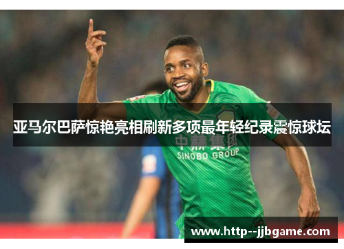 亚马尔巴萨惊艳亮相刷新多项最年轻纪录震惊球坛 亚马尔巴萨惊艳亮相刷新多项最年轻纪录震惊球坛