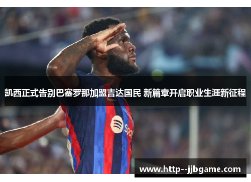 凯西正式告别巴塞罗那加盟吉达国民 新篇章开启职业生涯新征程