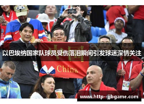 以巴埃纳国家队球员受伤落泪瞬间引发球迷深情关注