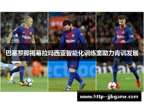 巴塞罗那揭幕拉玛西亚智能化训练室助力青训发展 巴塞罗那揭幕拉玛西亚智能化训练室助力青训发展
