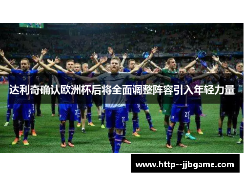 达利奇确认欧洲杯后将全面调整阵容引入年轻力量 达利奇确认欧洲杯后将全面调整阵容引入年轻力量