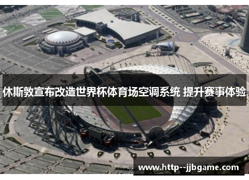 休斯敦宣布改造世界杯体育场空调系统 提升赛事体验 休斯敦宣布改造世界杯体育场空调系统 提升赛事体验