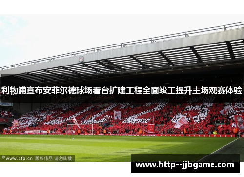 利物浦宣布安菲尔德球场看台扩建工程全面竣工提升主场观赛体验 利物浦宣布安菲尔德球场看台扩建工程全面竣工提升主场观赛体验