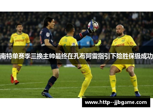 南特单赛季三换主帅最终在孔布阿雷指引下险胜保级成功 南特单赛季三换主帅最终在孔布阿雷指引下险胜保级成功