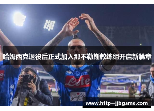 哈姆西克退役后正式加入那不勒斯教练组开启新篇章 哈姆西克退役后正式加入那不勒斯教练组开启新篇章