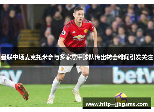 曼联中场麦克托米奈与多家意甲球队传出转会绯闻引发关注 曼联中场麦克托米奈与多家意甲球队传出转会绯闻引发关注