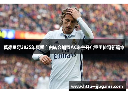 莫德里奇2025年夏季自由转会加盟AC米兰开启意甲传奇新篇章 莫德里奇2025年夏季自由转会加盟AC米兰开启意甲传奇新篇章