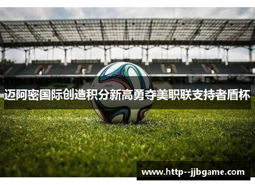 迈阿密国际创造积分新高勇夺美职联支持者盾杯 迈阿密国际创造积分新高勇夺美职联支持者盾杯