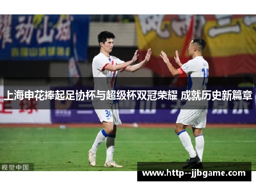 上海申花捧起足协杯与超级杯双冠荣耀 成就历史新篇章 上海申花捧起足协杯与超级杯双冠荣耀 成就历史新篇章