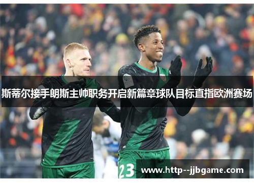 斯蒂尔接手朗斯主帅职务开启新篇章球队目标直指欧洲赛场