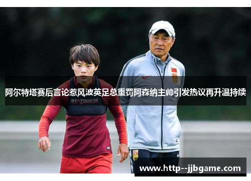/uploads/images/20260615/a-er-te-ta-sai-hou-yan-lun-re-feng-bo-ying-zu-zong-zhong-fa-a-sen-na-zhu-shuai-yin-fa-re-yi-zai-sheng-wen-chi-xu.webp